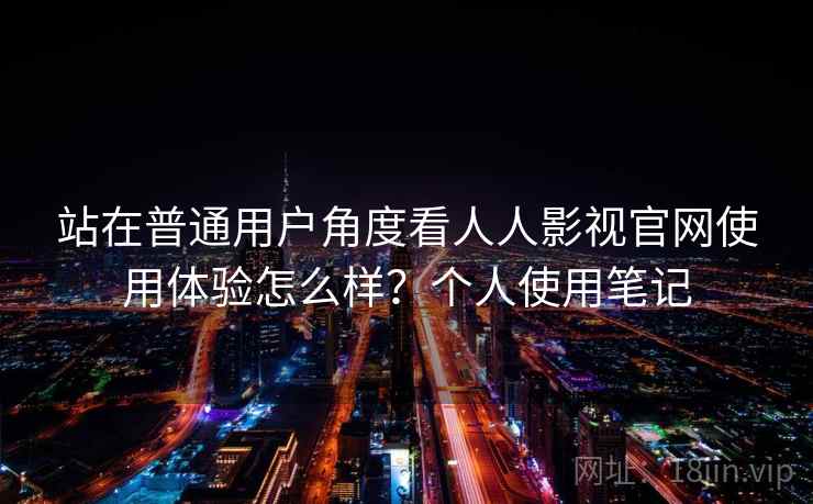 站在普通用户角度看人人影视官网使用体验怎么样？个人使用笔记