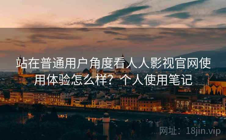 站在普通用户角度看人人影视官网使用体验怎么样？个人使用笔记