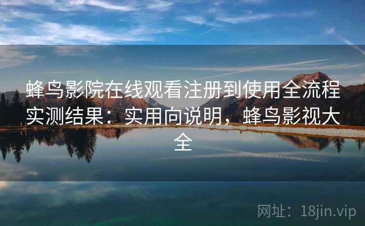 蜂鸟影院在线观看注册到使用全流程实测结果:实用向说明,蜂鸟影视大全 蜂鸟影院在线观看注册到使用全流程实测结果:实用向说明,蜂鸟影视大全