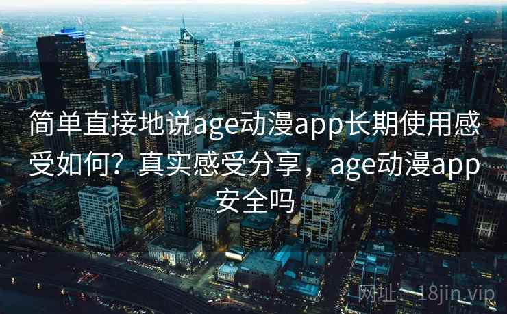 简单直接地说age动漫app长期使用感受如何？真实感受分享，age动漫app安全吗