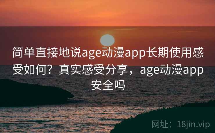 简单直接地说age动漫app长期使用感受如何？真实感受分享，age动漫app安全吗