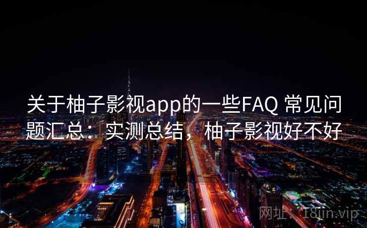 关于柚子影视app的一些FAQ 常见问题汇总:实测总结,柚子影视好不好 关于柚子影视app的一些FAQ 常见问题汇总:实测总结,柚子影视好不好