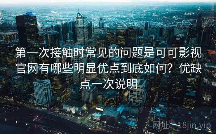 第一次接触时常见的问题是可可影视官网有哪些明显优点到底如何?优缺点一次说明 第一次接触时常见的问题是可可影视官网有哪些明显优点到底如何?优缺点一次说明