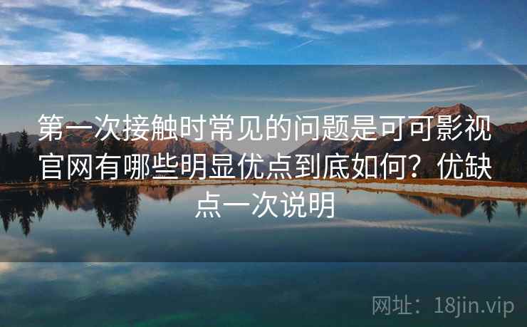 第一次接触时常见的问题是可可影视官网有哪些明显优点到底如何?优缺点一次说明 第一次接触时常见的问题是可可影视官网有哪些明显优点到底如何?优缺点一次说明