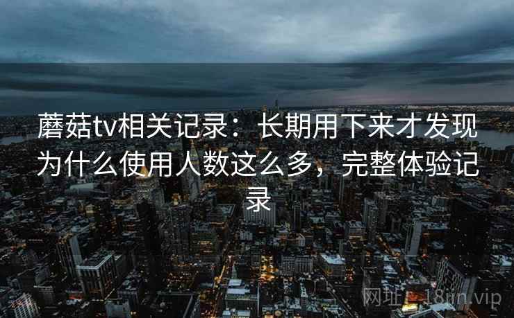 蘑菇tv相关记录:长期用下来才发现为什么使用人数这么多,完整体验记录 蘑菇tv相关记录:长期用下来才发现为什么使用人数这么多,完整体验记录