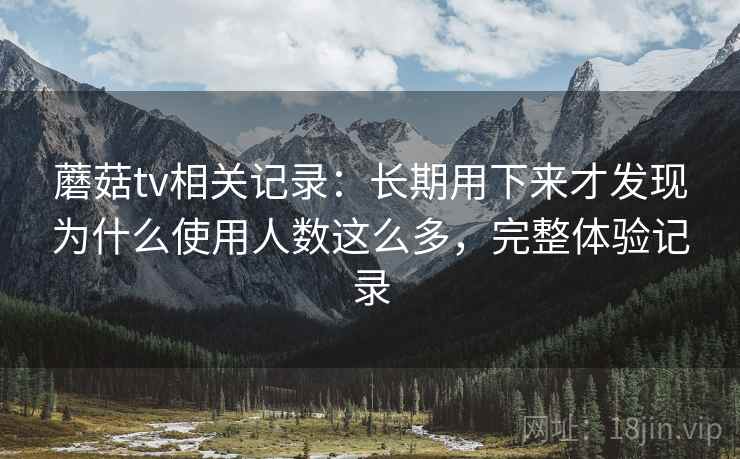 蘑菇tv相关记录:长期用下来才发现为什么使用人数这么多,完整体验记录 蘑菇tv相关记录:长期用下来才发现为什么使用人数这么多,完整体验记录
