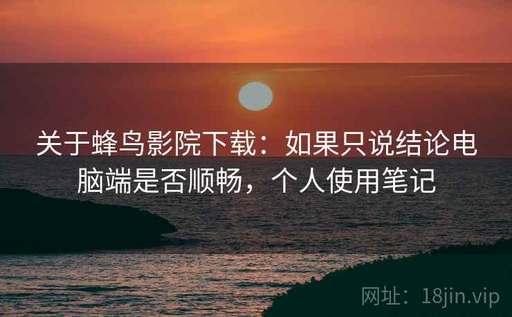 关于蜂鸟影院下载：如果只说结论电脑端是否顺畅，个人使用笔记