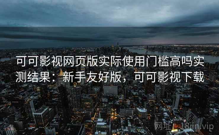 可可影视网页版实际使用门槛高吗实测结果:新手友好版,可可影视下载 可可影视网页版实际使用门槛高吗实测结果:新手友好版,可可影视下载