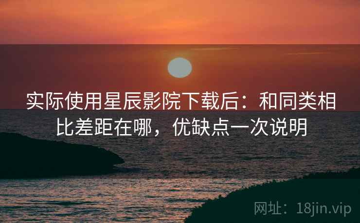 实际使用星辰影院下载后:和同类相比差距在哪,优缺点一次说明 实际使用星辰影院下载后:和同类相比差距在哪,优缺点一次说明