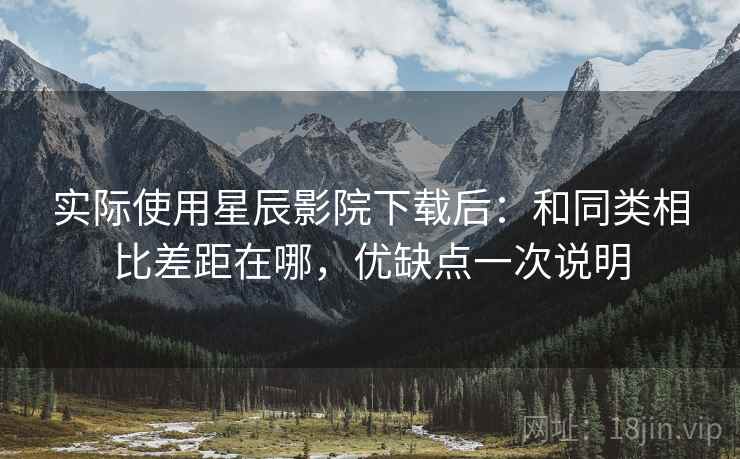 实际使用星辰影院下载后:和同类相比差距在哪,优缺点一次说明 实际使用星辰影院下载后:和同类相比差距在哪,优缺点一次说明