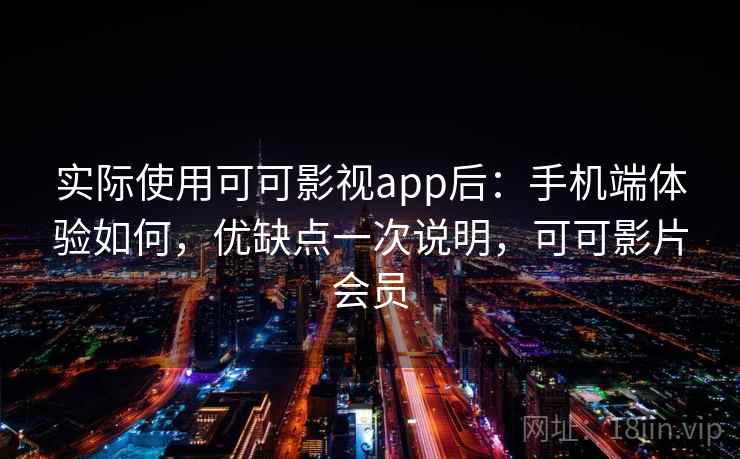 实际使用可可影视app后:手机端体验如何,优缺点一次说明,可可影片会员 实际使用可可影视app后:手机端体验如何,优缺点一次说明,可可影片会员