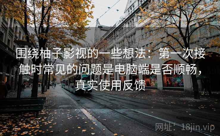 围绕柚子影视的一些想法:第一次接触时常见的问题是电脑端是否顺畅,真实使用反馈 围绕柚子影视的一些想法:第一次接触时常见的问题是电脑端是否顺畅,真实使用反馈
