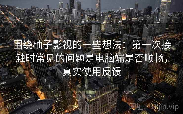 围绕柚子影视的一些想法:第一次接触时常见的问题是电脑端是否顺畅,真实使用反馈 围绕柚子影视的一些想法:第一次接触时常见的问题是电脑端是否顺畅,真实使用反馈