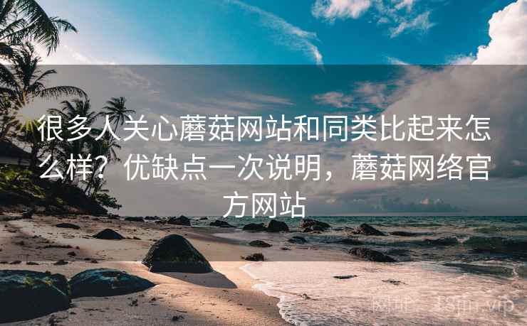很多人关心蘑菇网站和同类比起来怎么样?优缺点一次说明,蘑菇网络官方网站 很多人关心蘑菇网站和同类比起来怎么样?优缺点一次说明,蘑菇网络官方网站