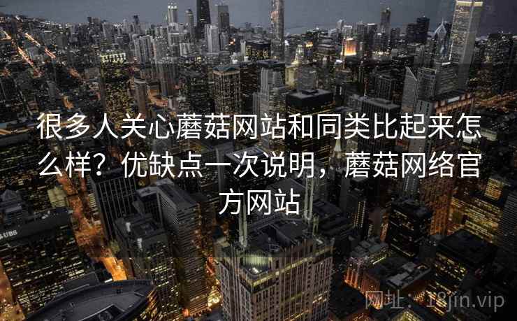很多人关心蘑菇网站和同类比起来怎么样?优缺点一次说明,蘑菇网络官方网站 很多人关心蘑菇网站和同类比起来怎么样?优缺点一次说明,蘑菇网络官方网站
