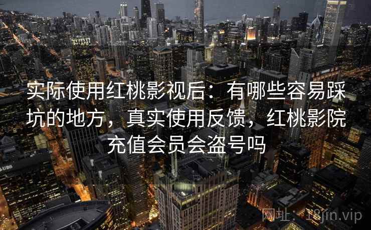 实际使用红桃影视后：有哪些容易踩坑的地方，真实使用反馈，红桃影院充值会员会盗号吗