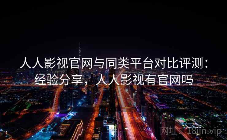 人人影视官网与同类平台对比评测：经验分享，人人影视有官网吗