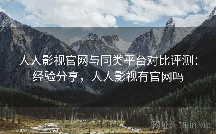 人人影视官网与同类平台对比评测：经验分享，人人影视有官网吗