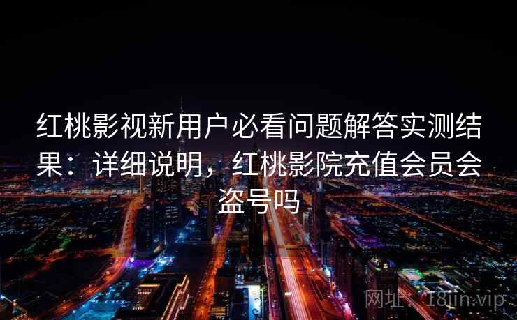 红桃影视新用户必看问题解答实测结果:详细说明,红桃影院充值会员会盗号吗 红桃影视新用户必看问题解答实测结果:详细说明,红桃影院充值会员会盗号吗