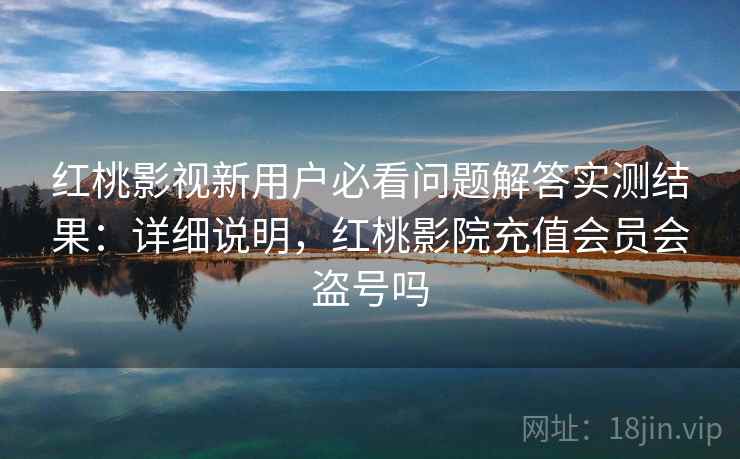 红桃影视新用户必看问题解答实测结果:详细说明,红桃影院充值会员会盗号吗 红桃影视新用户必看问题解答实测结果:详细说明,红桃影院充值会员会盗号吗