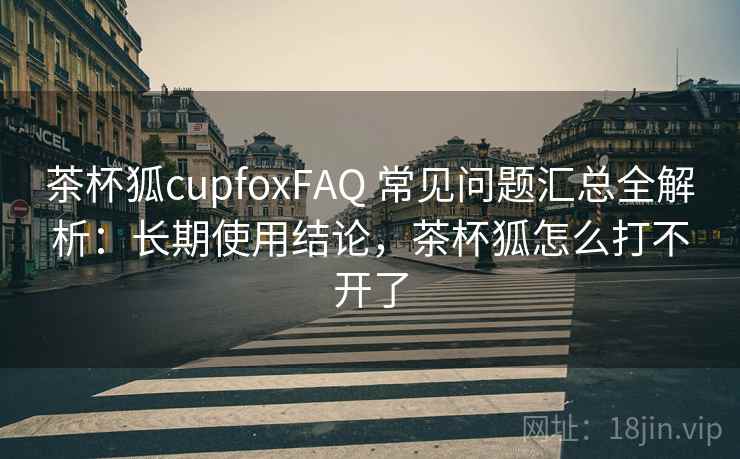 茶杯狐cupfoxFAQ 常见问题汇总全解析:长期使用结论,茶杯狐怎么打不开了 茶杯狐cupfoxFAQ 常见问题汇总全解析:长期使用结论,茶杯狐怎么打不开了