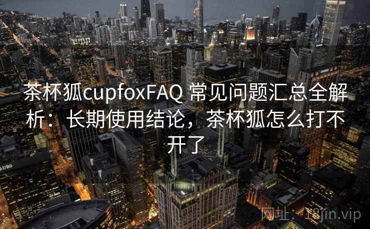 茶杯狐cupfoxFAQ 常见问题汇总全解析:长期使用结论,茶杯狐怎么打不开了 茶杯狐cupfoxFAQ 常见问题汇总全解析:长期使用结论,茶杯狐怎么打不开了