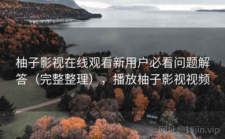 柚子影视在线观看新用户必看问题解答（完整整理），播放柚子影视视频