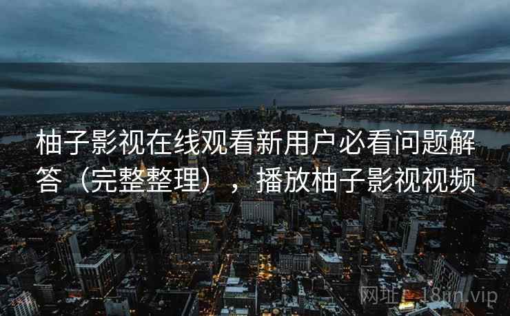 柚子影视在线观看新用户必看问题解答（完整整理），播放柚子影视视频