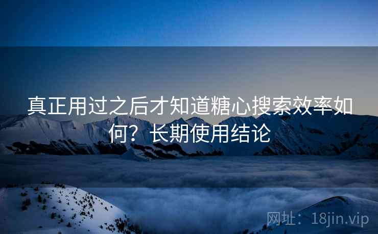 真正用过之后才知道糖心搜索效率如何?长期使用结论 真正用过之后才知道糖心搜索效率如何?长期使用结论