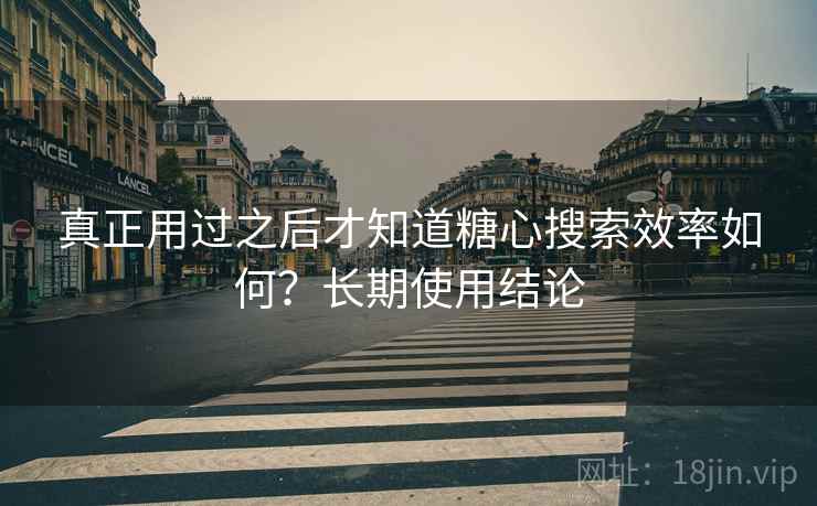 真正用过之后才知道糖心搜索效率如何?长期使用结论 真正用过之后才知道糖心搜索效率如何?长期使用结论