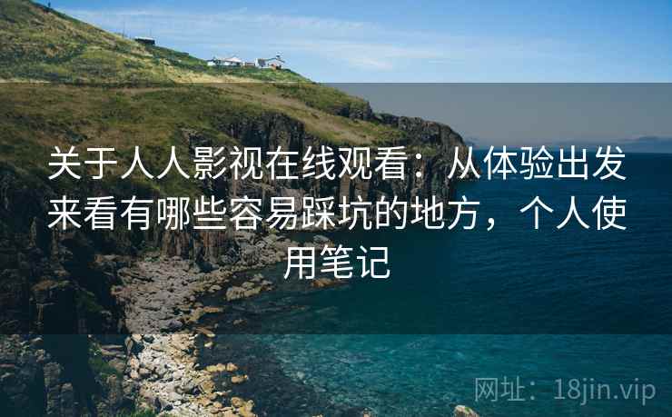 关于人人影视在线观看:从体验出发来看有哪些容易踩坑的地方,个人使用笔记 关于人人影视在线观看:从体验出发来看有哪些容易踩坑的地方,个人使用笔记