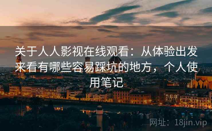 关于人人影视在线观看:从体验出发来看有哪些容易踩坑的地方,个人使用笔记 关于人人影视在线观看:从体验出发来看有哪些容易踩坑的地方,个人使用笔记