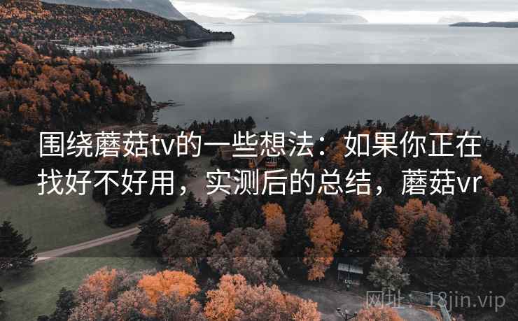 围绕蘑菇tv的一些想法:如果你正在找好不好用,实测后的总结,蘑菇vr 围绕蘑菇tv的一些想法:如果你正在找好不好用,实测后的总结,蘑菇vr