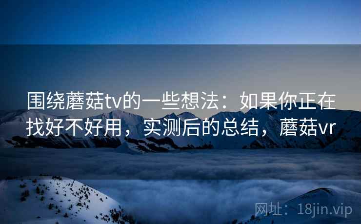 围绕蘑菇tv的一些想法:如果你正在找好不好用,实测后的总结,蘑菇vr 围绕蘑菇tv的一些想法:如果你正在找好不好用,实测后的总结,蘑菇vr