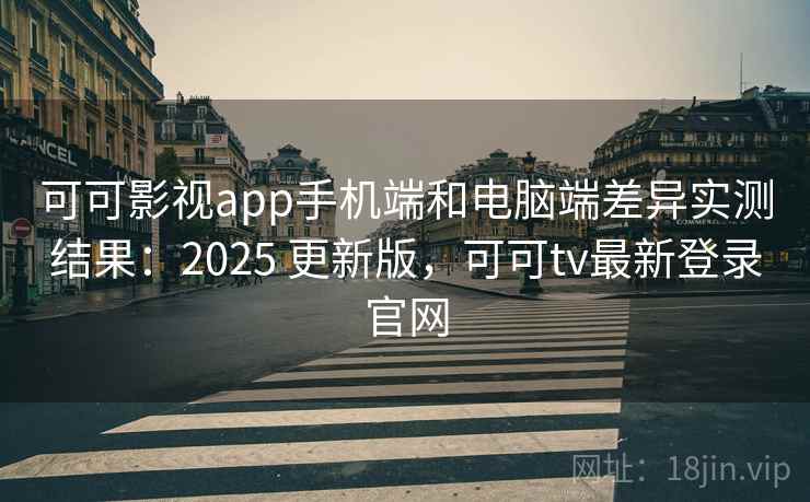 可可影视app手机端和电脑端差异实测结果：2025 更新版，可可tv最新登录官网