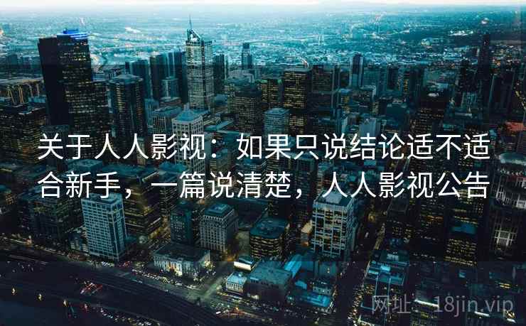 关于人人影视：如果只说结论适不适合新手，一篇说清楚，人人影视公告