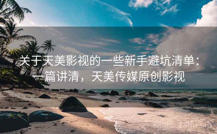 关于天美影视的一些新手避坑清单:一篇讲清,天美传媒原创影视 关于天美影视的一些新手避坑清单:一篇讲清,天美传媒原创影视