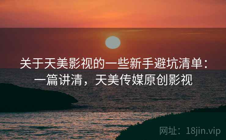 关于天美影视的一些新手避坑清单:一篇讲清,天美传媒原创影视 关于天美影视的一些新手避坑清单:一篇讲清,天美传媒原创影视
