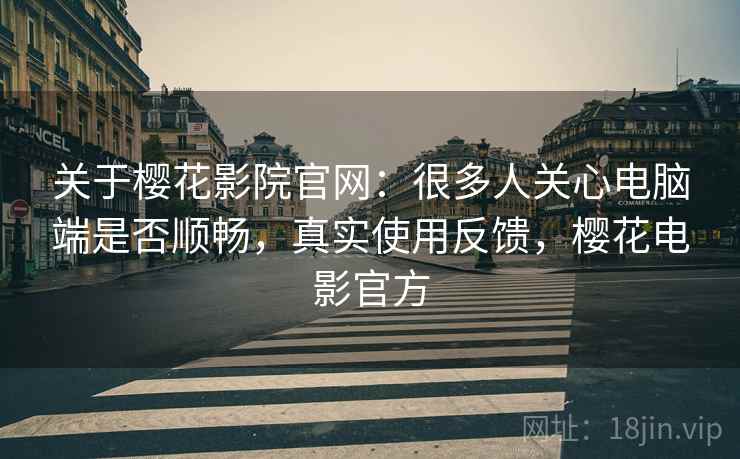 关于樱花影院官网:很多人关心电脑端是否顺畅,真实使用反馈,樱花电影官方 关于樱花影院官网:很多人关心电脑端是否顺畅,真实使用反馈,樱花电影官方