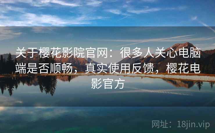 关于樱花影院官网:很多人关心电脑端是否顺畅,真实使用反馈,樱花电影官方 关于樱花影院官网:很多人关心电脑端是否顺畅,真实使用反馈,樱花电影官方