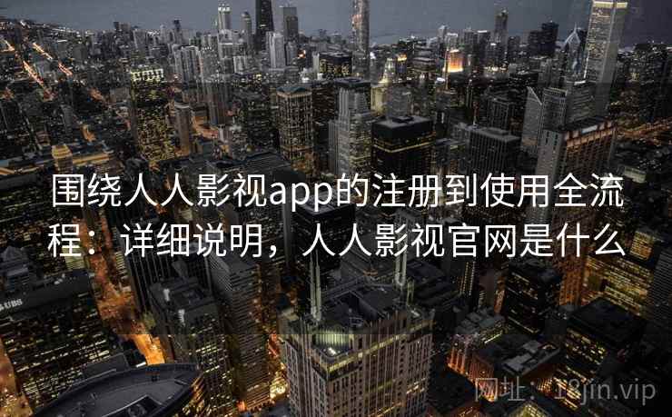 围绕人人影视app的注册到使用全流程：详细说明，人人影视官网是什么