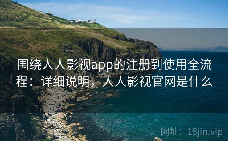 围绕人人影视app的注册到使用全流程：详细说明，人人影视官网是什么