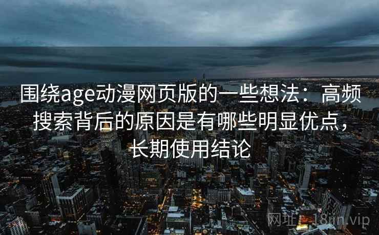 围绕age动漫网页版的一些想法:高频搜索背后的原因是有哪些明显优点,长期使用结论 围绕age动漫网页版的一些想法:高频搜索背后的原因是有哪些明显优点,长期使用结论