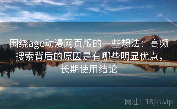 围绕age动漫网页版的一些想法:高频搜索背后的原因是有哪些明显优点,长期使用结论 围绕age动漫网页版的一些想法:高频搜索背后的原因是有哪些明显优点,长期使用结论