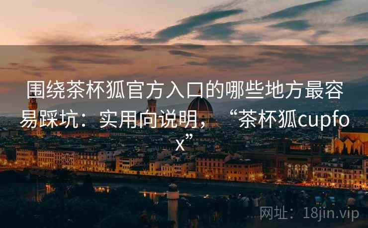 围绕茶杯狐官方入口的哪些地方最容易踩坑:实用向说明,“茶杯狐cupfox” 围绕茶杯狐官方入口的哪些地方最容易踩坑:实用向说明,“茶杯狐cupfox”