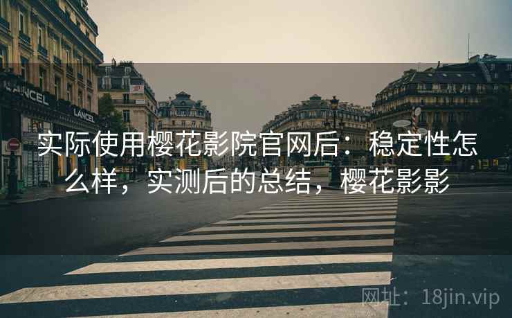 实际使用樱花影院官网后：稳定性怎么样，实测后的总结，樱花影影