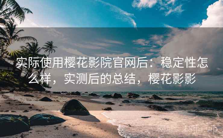 实际使用樱花影院官网后：稳定性怎么样，实测后的总结，樱花影影