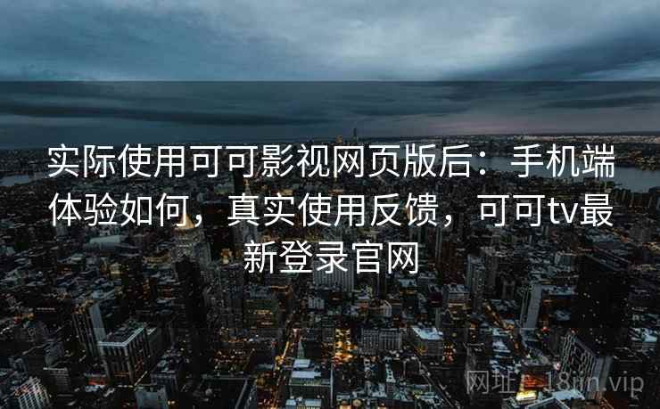 实际使用可可影视网页版后:手机端体验如何,真实使用反馈,可可tv最新登录官网 实际使用可可影视网页版后:手机端体验如何,真实使用反馈,可可tv最新登录官网