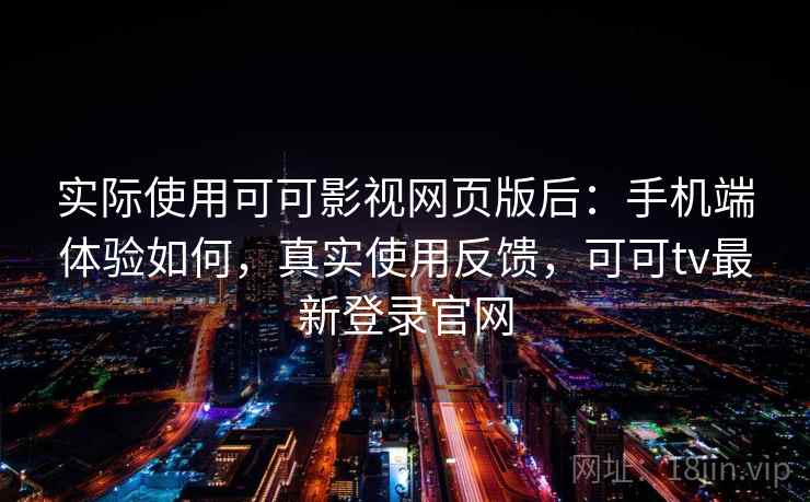 实际使用可可影视网页版后:手机端体验如何,真实使用反馈,可可tv最新登录官网 实际使用可可影视网页版后:手机端体验如何,真实使用反馈,可可tv最新登录官网