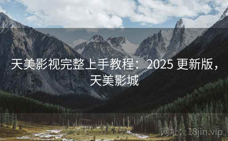 天美影视完整上手教程：2025 更新版，天美影城